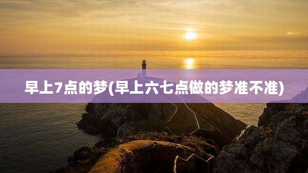 早上7点的梦(早上六七点做的梦准不准)
