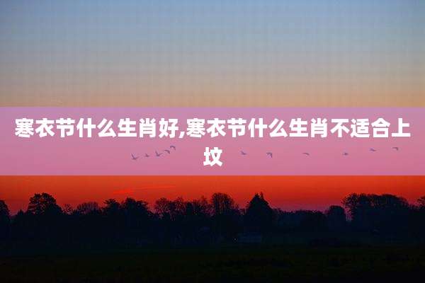 寒衣节什么生肖好,寒衣节什么生肖不适合上坟