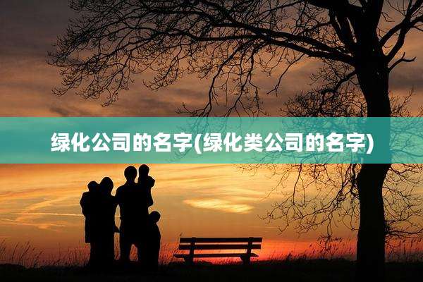 绿化公司的名字(绿化类公司的名字)