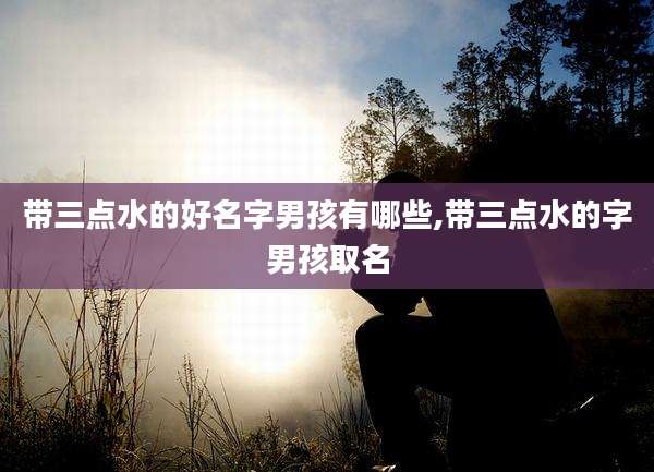 带三点水的好名字男孩有哪些,带三点水的字男孩取名