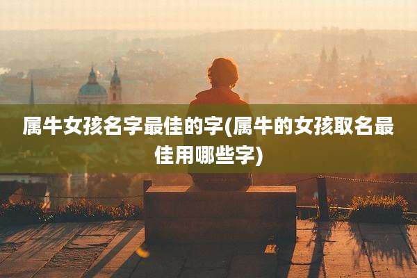 属牛女孩名字最佳的字(属牛的女孩取名最佳用哪些字)