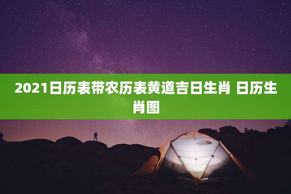 2021日历表带农历表黄道吉日生肖 日历生肖图