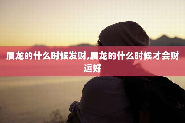 属龙的什么时候发财,属龙的什么时候才会财运好