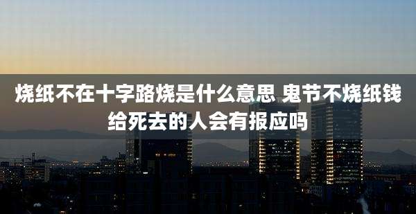 烧纸不在十字路烧是什么意思 鬼节不烧纸钱给死去的人会有报应吗