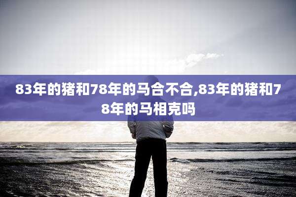 83年的猪和78年的马合不合,83年的猪和78年的马相克吗