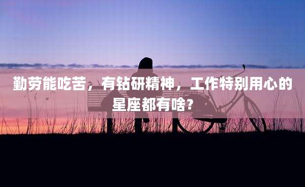 勤劳能吃苦，有钻研精神，工作特别用心的星座都有啥？