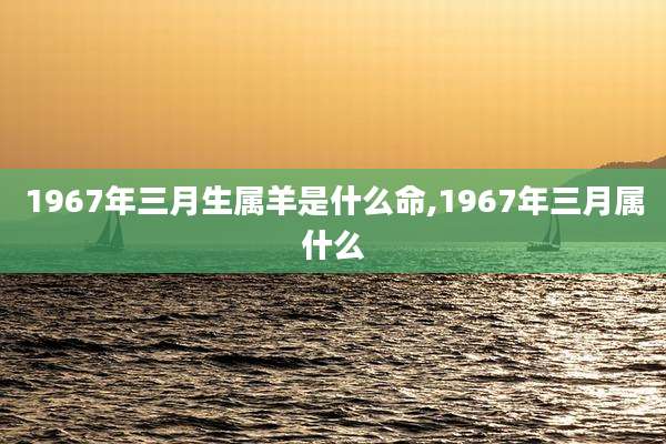 1967年三月生属羊是什么命,1967年三月属什么