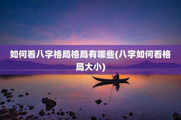如何看八字格局格局有哪些(八字如何看格局大小)