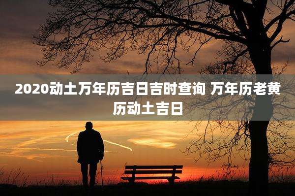 2020动土万年历吉日吉时查询 万年历老黄历动土吉日