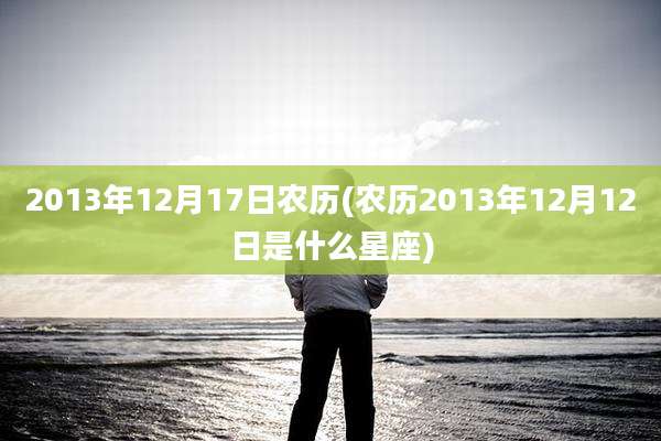 2013年12月17日农历(农历2013年12月12日是什么星座)