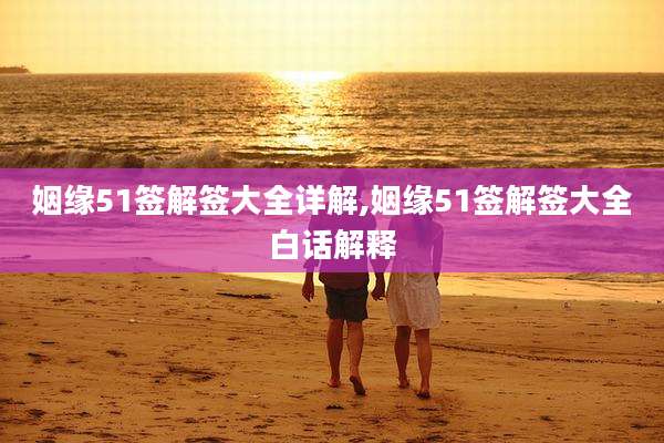 姻缘51签解签大全详解,姻缘51签解签大全白话解释