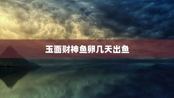玉面财神鱼卵几天出鱼
