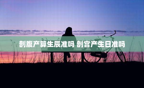 剖腹产算生辰准吗 剖宫产生日准吗