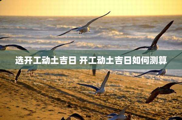 选开工动土吉日 开工动土吉日如何测算