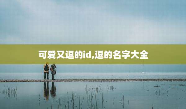 可爱又逗的id,逗的名字大全