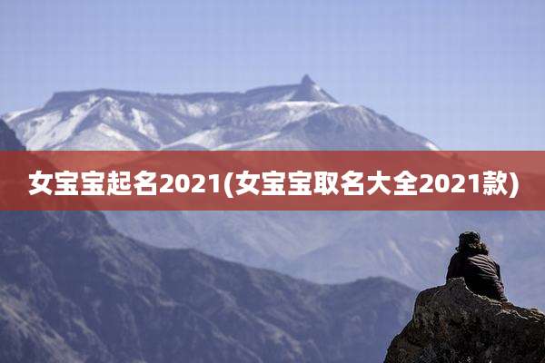 女宝宝起名2021(女宝宝取名大全2021款)