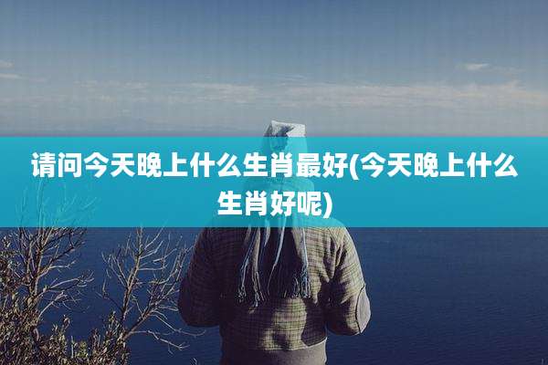 请问今天晚上什么生肖最好(今天晚上什么生肖好呢)
