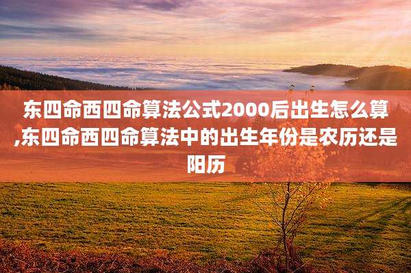 东四命西四命算法公式2000后出生怎么算,东四命西四命算法中的出生年份是农历还是阳历