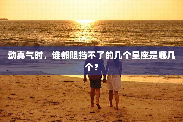 动真气时，谁都阻挡不了的几个星座是哪几个？