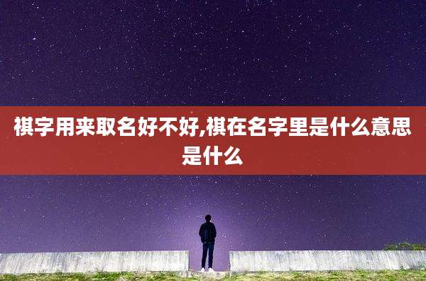 祺字用来取名好不好,祺在名字里是什么意思是什么