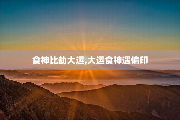 食神比劫大运,大运食神遇偏印