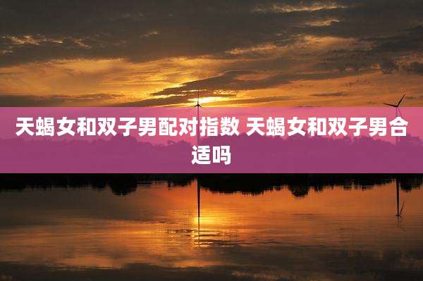 天蝎女和双子男配对指数 天蝎女和双子男合适吗