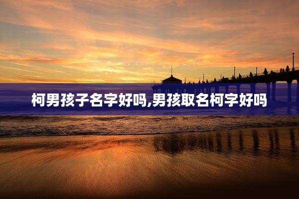 柯男孩子名字好吗,男孩取名柯字好吗
