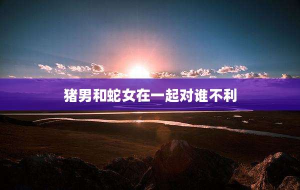 猪男和蛇女在一起对谁不利