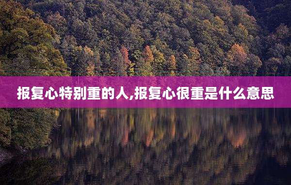 报复心特别重的人,报复心很重是什么意思