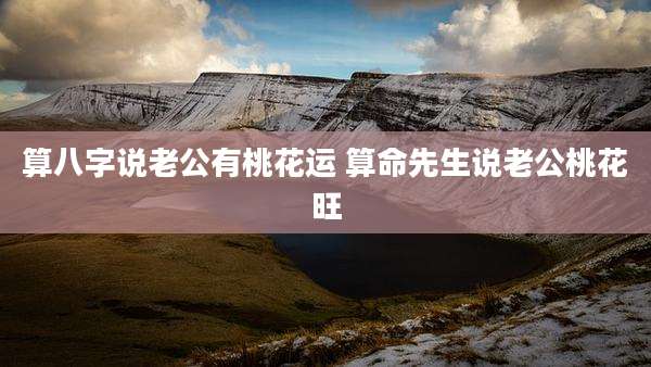算八字说老公有桃花运 算命先生说老公桃花旺