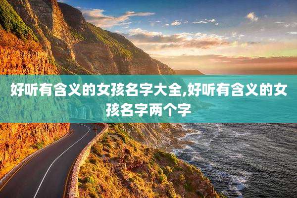 好听有含义的女孩名字大全,好听有含义的女孩名字两个字