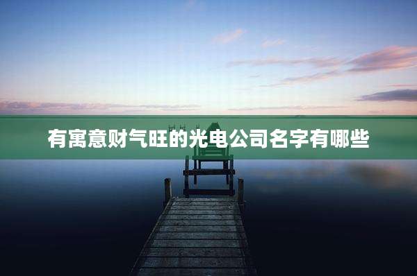 有寓意财气旺的光电公司名字有哪些