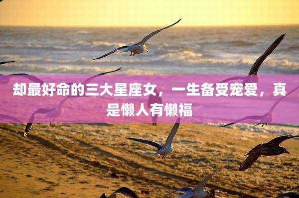 却最好命的三大星座女，一生备受宠爱，真是懒人有懒福