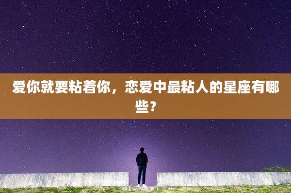 爱你就要粘着你,恋爱中最粘人的星座有哪些?