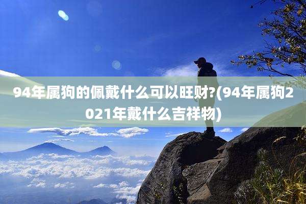 94年属狗的佩戴什么可以旺财?(94年属狗2021年戴什么吉祥物)