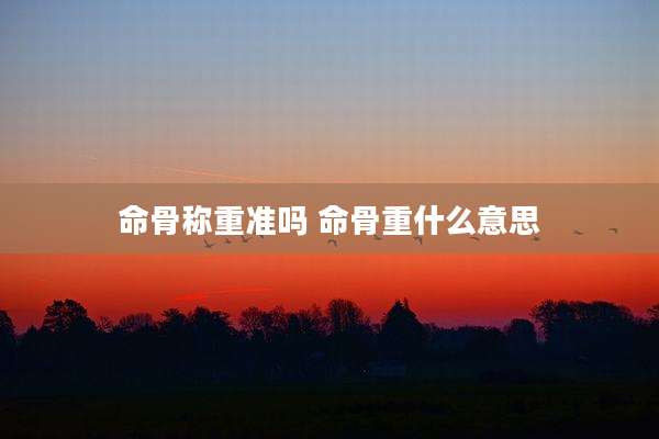 命骨称重准吗 命骨重什么意思