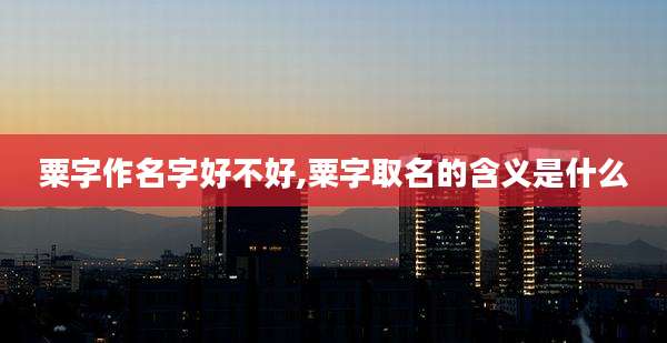 粟字作名字好不好,粟字取名的含义是什么