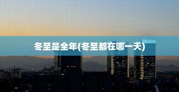 冬至是全年(冬至都在哪一天)