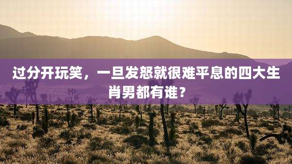过分开玩笑，一旦发怒就很难平息的四大生肖男都有谁？