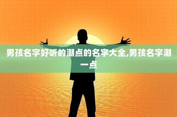 男孩名字好听的潮点的名字大全,男孩名字潮一点