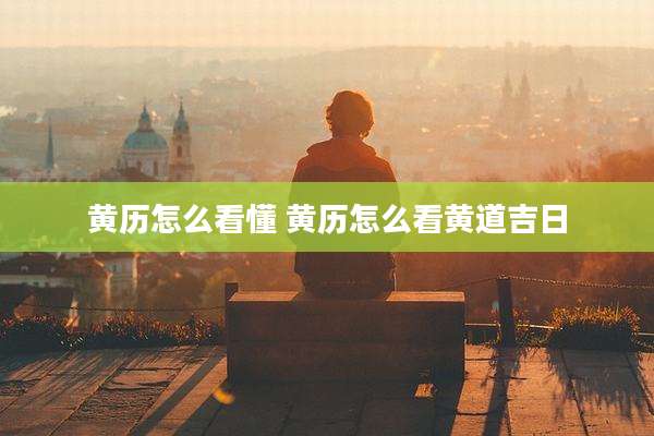 黄历怎么看懂 黄历怎么看黄道吉日