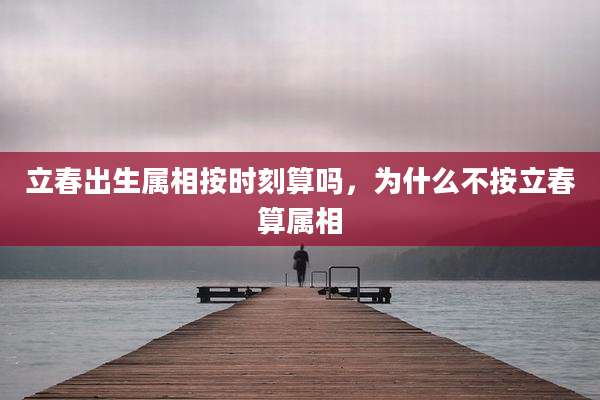 立春出生属相按时刻算吗，为什么不按立春算属相