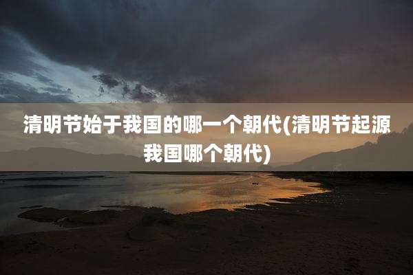 清明节始于我国的哪一个朝代(清明节起源我国哪个朝代)