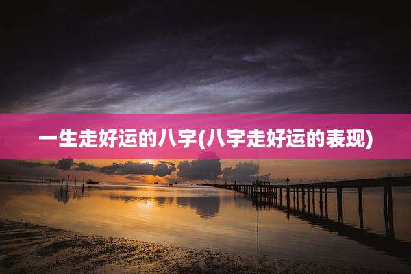 一生走好运的八字(八字走好运的表现)