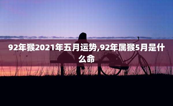 92年猴2021年五月运势,92年属猴5月是什么命