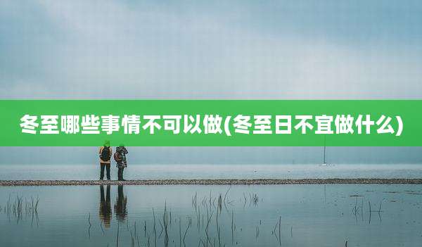 冬至哪些事情不可以做(冬至日不宜做什么)