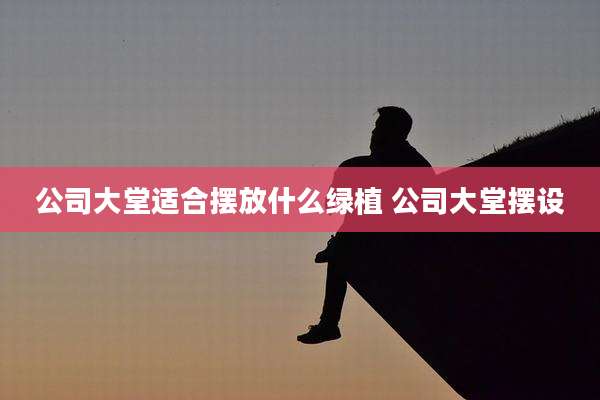 公司大堂适合摆放什么绿植 公司大堂摆设