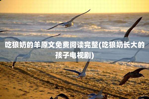 吃狼奶的羊原文免费阅读完整(吃狼奶长大的孩子电视剧)