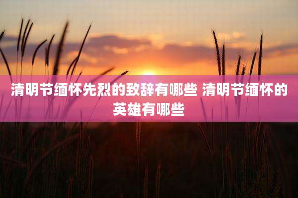 清明节缅怀先烈的致辞有哪些 清明节缅怀的英雄有哪些