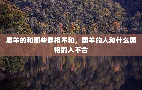 属羊的和那些属相不和，属羊的人和什么属相的人不合